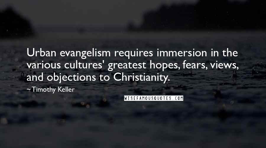 Timothy Keller Quotes: Urban evangelism requires immersion in the various cultures' greatest hopes, fears, views, and objections to Christianity.