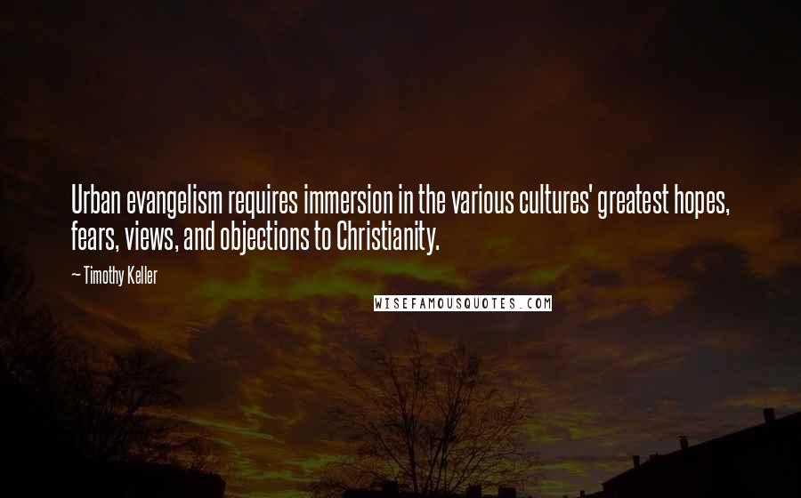 Timothy Keller Quotes: Urban evangelism requires immersion in the various cultures' greatest hopes, fears, views, and objections to Christianity.