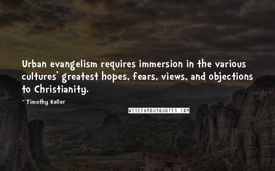 Timothy Keller Quotes: Urban evangelism requires immersion in the various cultures' greatest hopes, fears, views, and objections to Christianity.