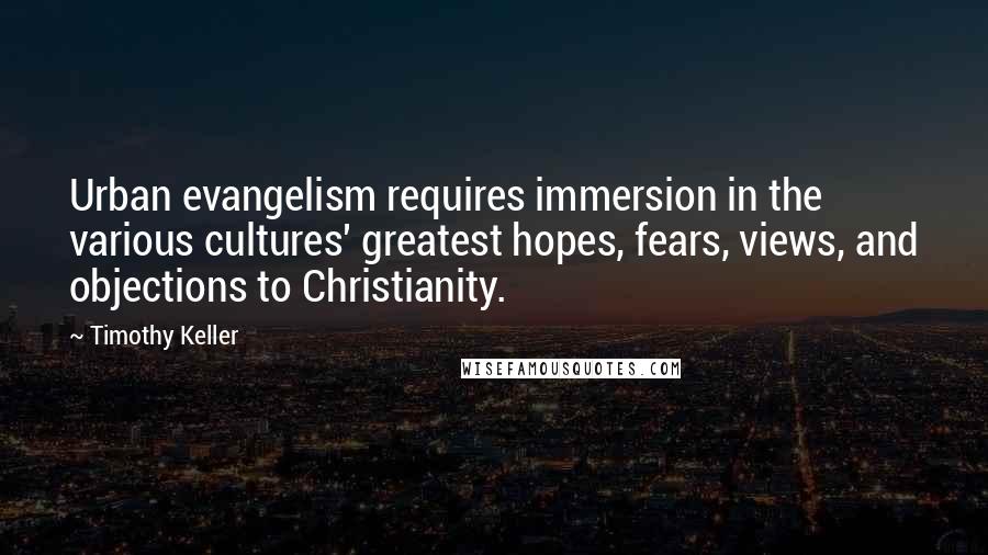 Timothy Keller Quotes: Urban evangelism requires immersion in the various cultures' greatest hopes, fears, views, and objections to Christianity.