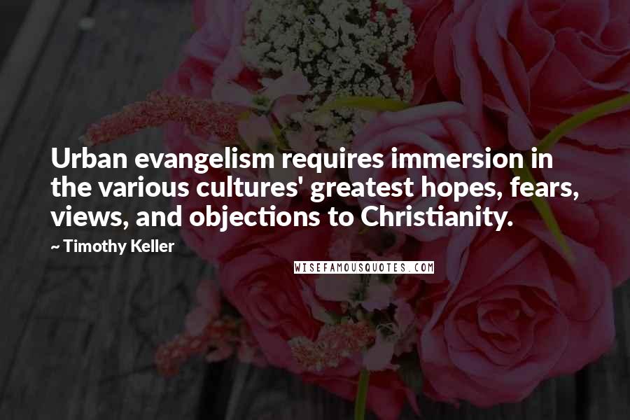 Timothy Keller Quotes: Urban evangelism requires immersion in the various cultures' greatest hopes, fears, views, and objections to Christianity.