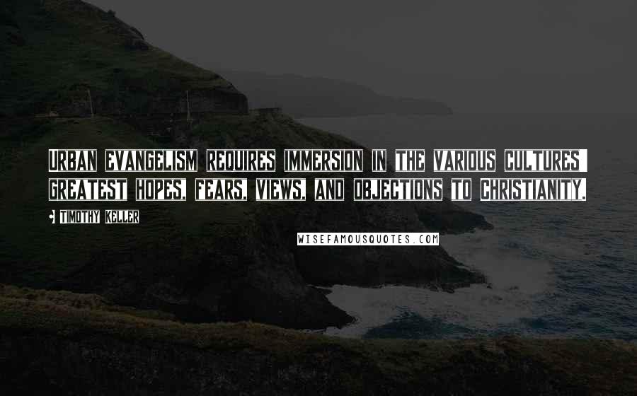 Timothy Keller Quotes: Urban evangelism requires immersion in the various cultures' greatest hopes, fears, views, and objections to Christianity.