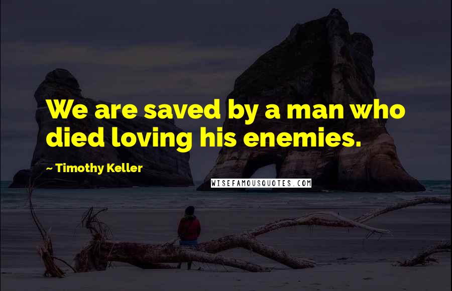 Timothy Keller Quotes: We are saved by a man who died loving his enemies.