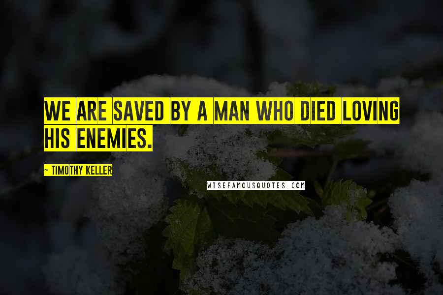 Timothy Keller Quotes: We are saved by a man who died loving his enemies.