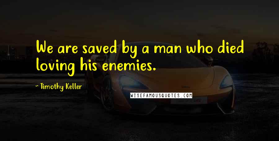 Timothy Keller Quotes: We are saved by a man who died loving his enemies.