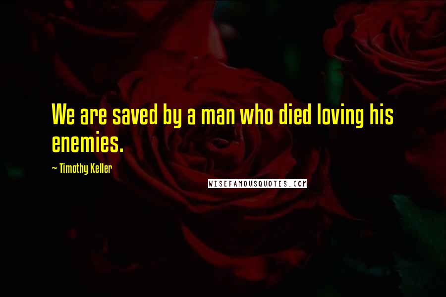 Timothy Keller Quotes: We are saved by a man who died loving his enemies.