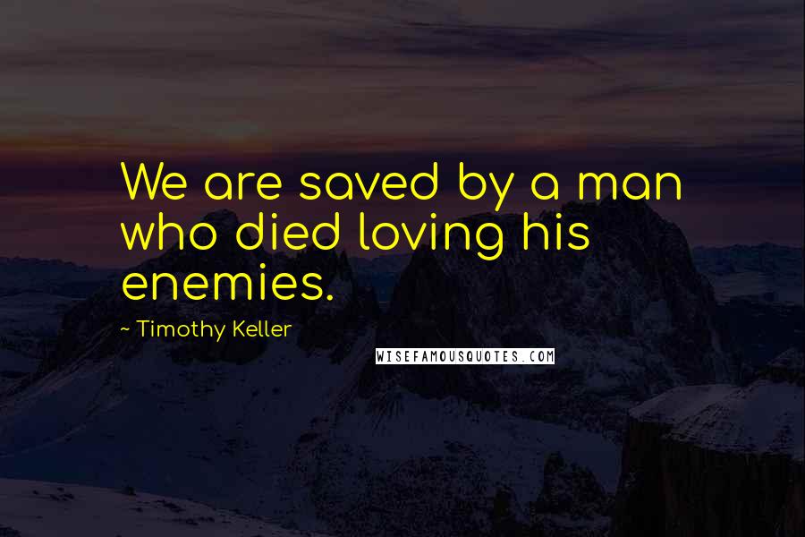 Timothy Keller Quotes: We are saved by a man who died loving his enemies.