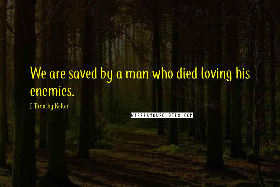 Timothy Keller Quotes: We are saved by a man who died loving his enemies.