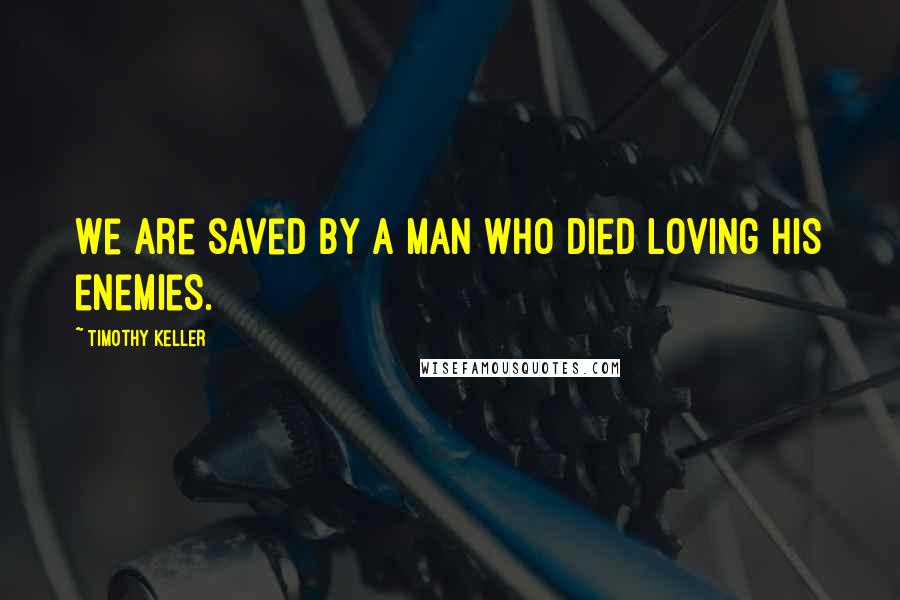 Timothy Keller Quotes: We are saved by a man who died loving his enemies.