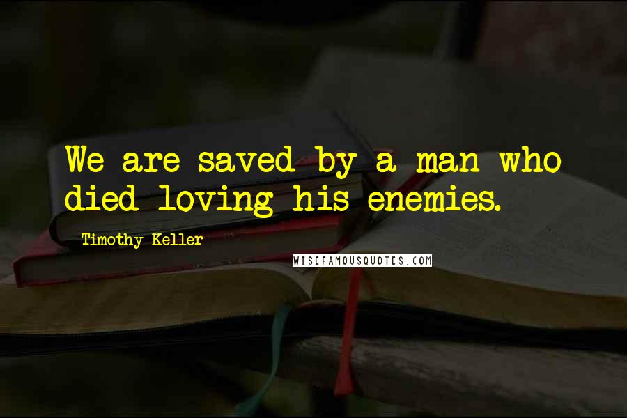 Timothy Keller Quotes: We are saved by a man who died loving his enemies.