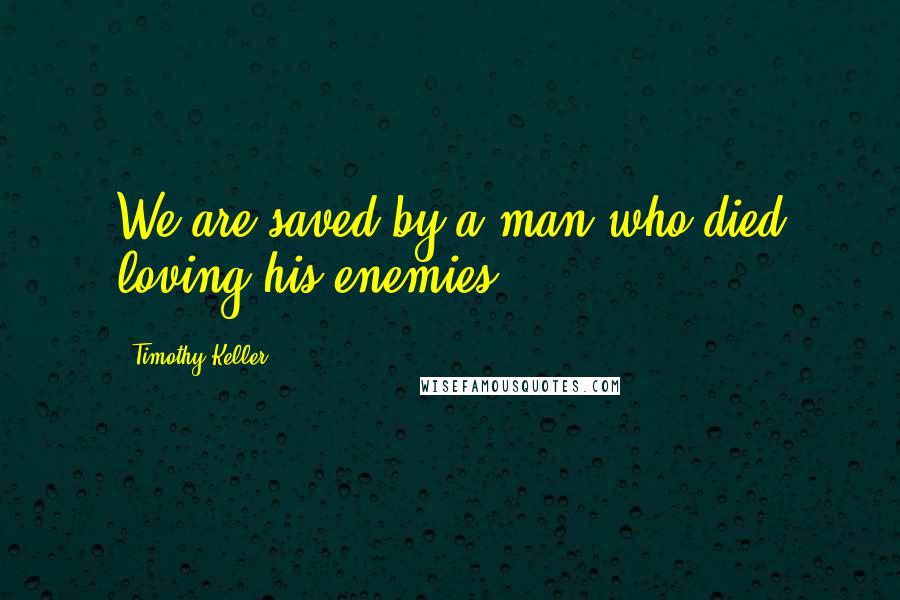 Timothy Keller Quotes: We are saved by a man who died loving his enemies.