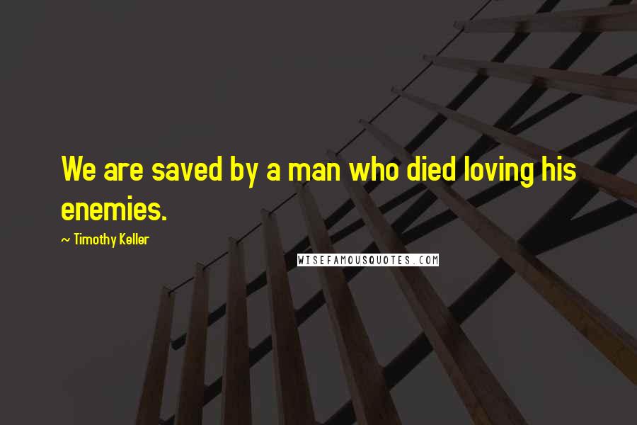 Timothy Keller Quotes: We are saved by a man who died loving his enemies.