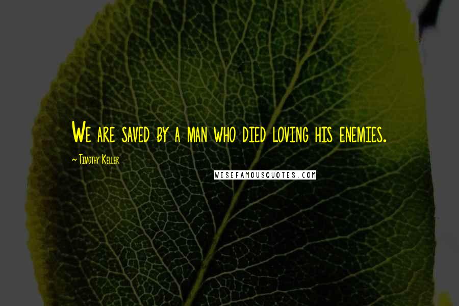 Timothy Keller Quotes: We are saved by a man who died loving his enemies.