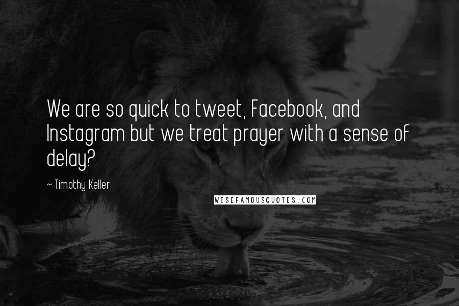 Timothy Keller Quotes: We are so quick to tweet, Facebook, and Instagram but we treat prayer with a sense of delay?