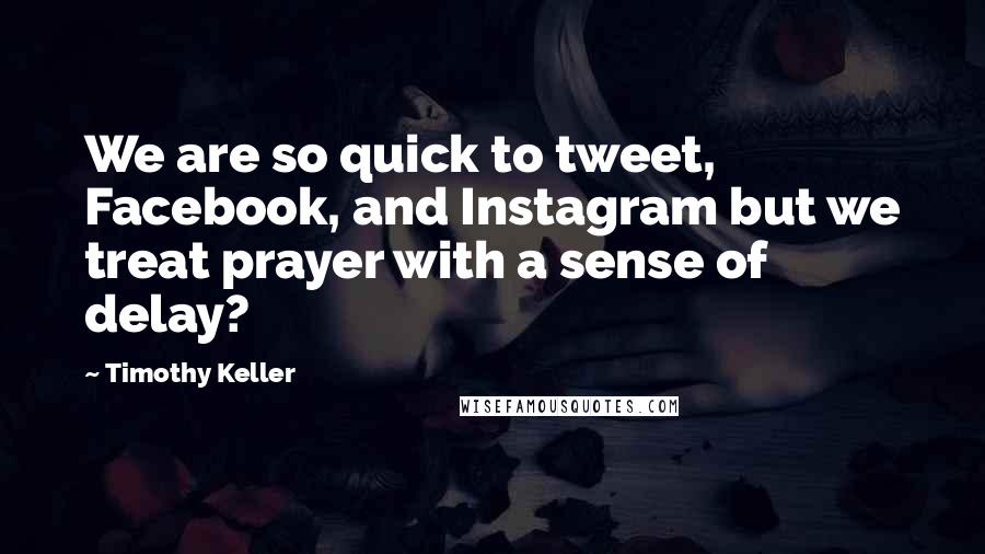 Timothy Keller Quotes: We are so quick to tweet, Facebook, and Instagram but we treat prayer with a sense of delay?