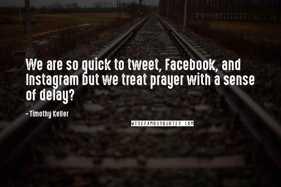 Timothy Keller Quotes: We are so quick to tweet, Facebook, and Instagram but we treat prayer with a sense of delay?