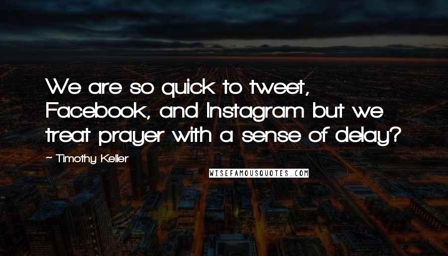 Timothy Keller Quotes: We are so quick to tweet, Facebook, and Instagram but we treat prayer with a sense of delay?