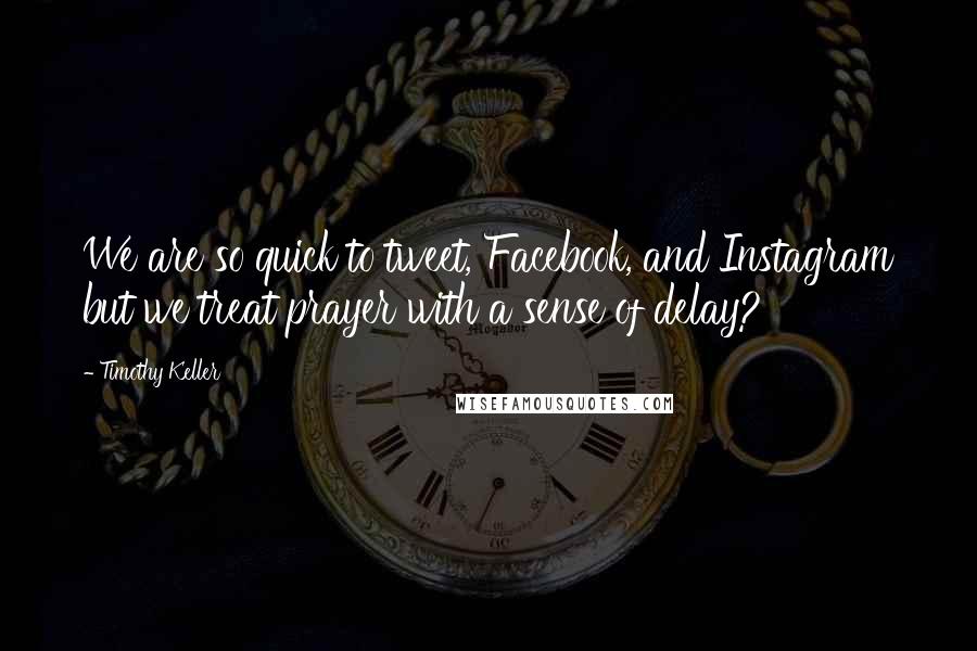 Timothy Keller Quotes: We are so quick to tweet, Facebook, and Instagram but we treat prayer with a sense of delay?