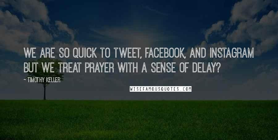 Timothy Keller Quotes: We are so quick to tweet, Facebook, and Instagram but we treat prayer with a sense of delay?