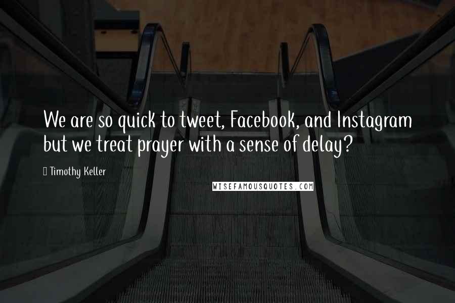 Timothy Keller Quotes: We are so quick to tweet, Facebook, and Instagram but we treat prayer with a sense of delay?