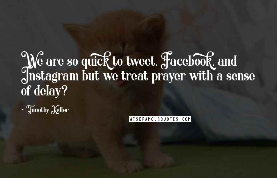 Timothy Keller Quotes: We are so quick to tweet, Facebook, and Instagram but we treat prayer with a sense of delay?