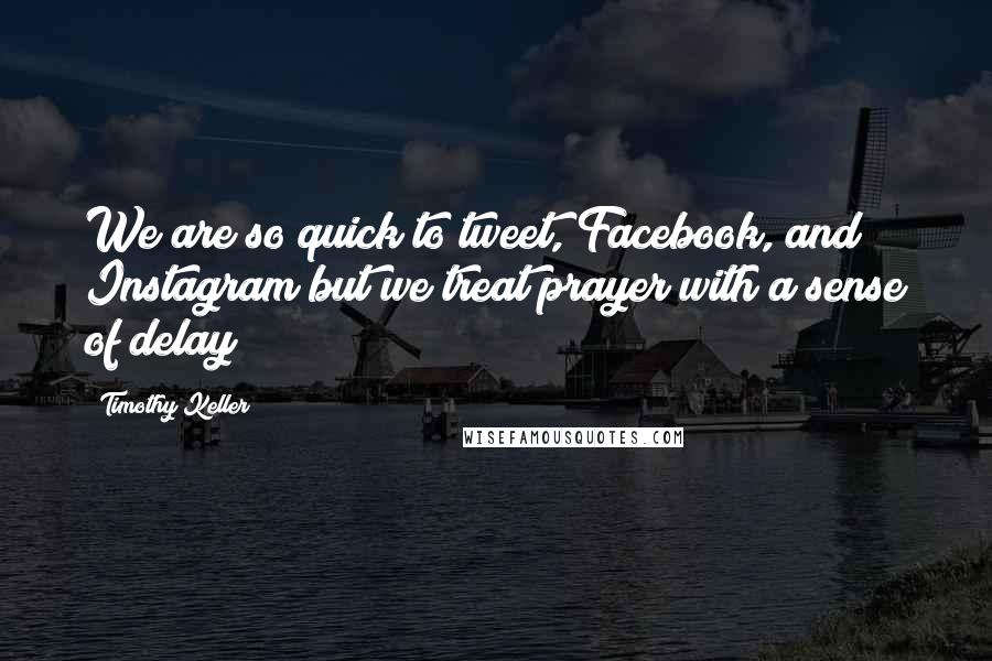 Timothy Keller Quotes: We are so quick to tweet, Facebook, and Instagram but we treat prayer with a sense of delay?