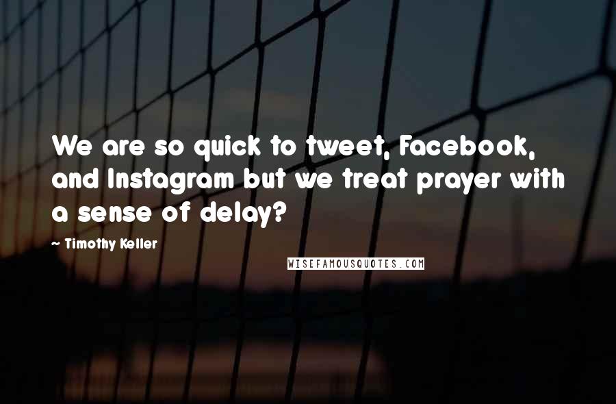 Timothy Keller Quotes: We are so quick to tweet, Facebook, and Instagram but we treat prayer with a sense of delay?