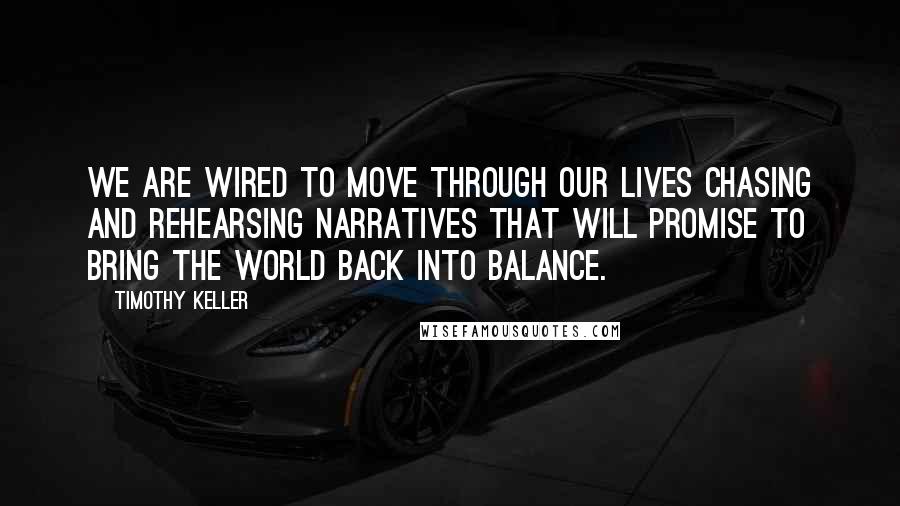 Timothy Keller Quotes: We are wired to move through our lives chasing and rehearsing narratives that will promise to bring the world back into balance.