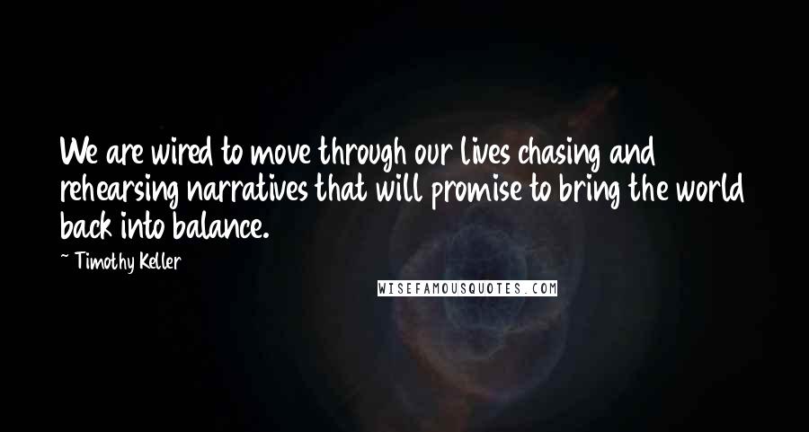 Timothy Keller Quotes: We are wired to move through our lives chasing and rehearsing narratives that will promise to bring the world back into balance.