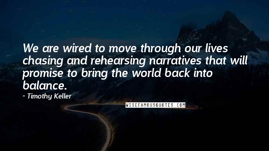 Timothy Keller Quotes: We are wired to move through our lives chasing and rehearsing narratives that will promise to bring the world back into balance.