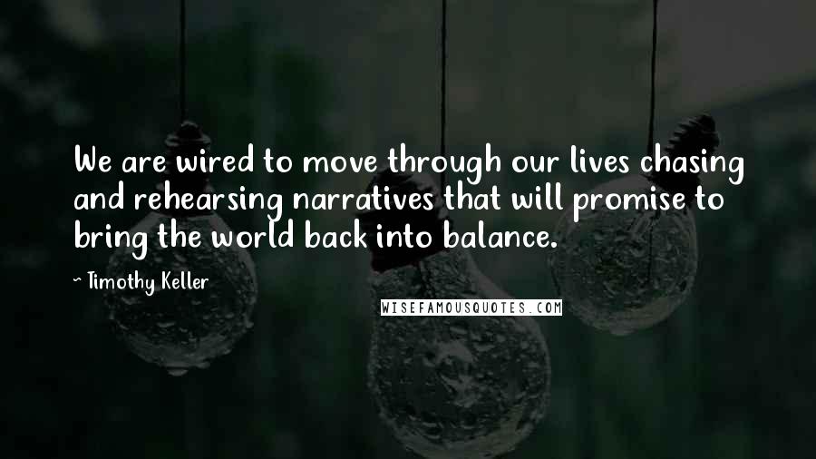 Timothy Keller Quotes: We are wired to move through our lives chasing and rehearsing narratives that will promise to bring the world back into balance.