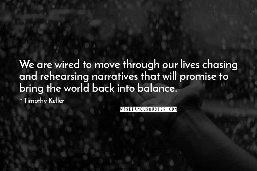 Timothy Keller Quotes: We are wired to move through our lives chasing and rehearsing narratives that will promise to bring the world back into balance.