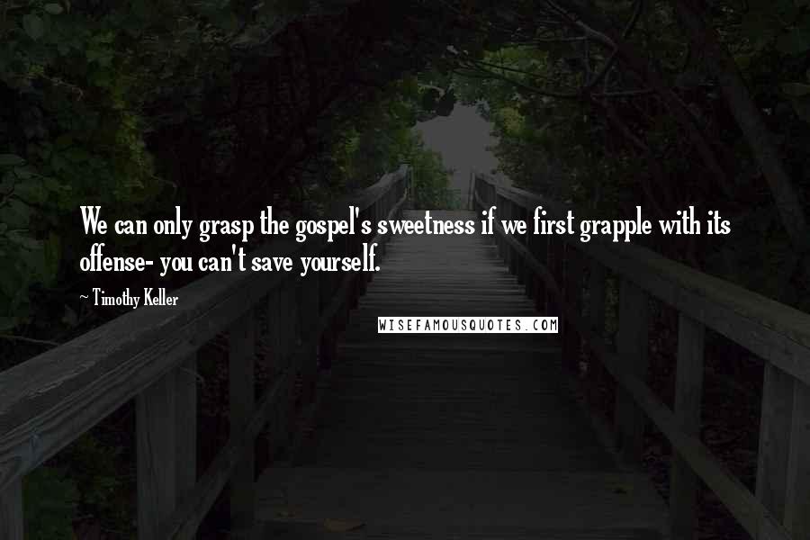 Timothy Keller Quotes: We can only grasp the gospel's sweetness if we first grapple with its offense- you can't save yourself.