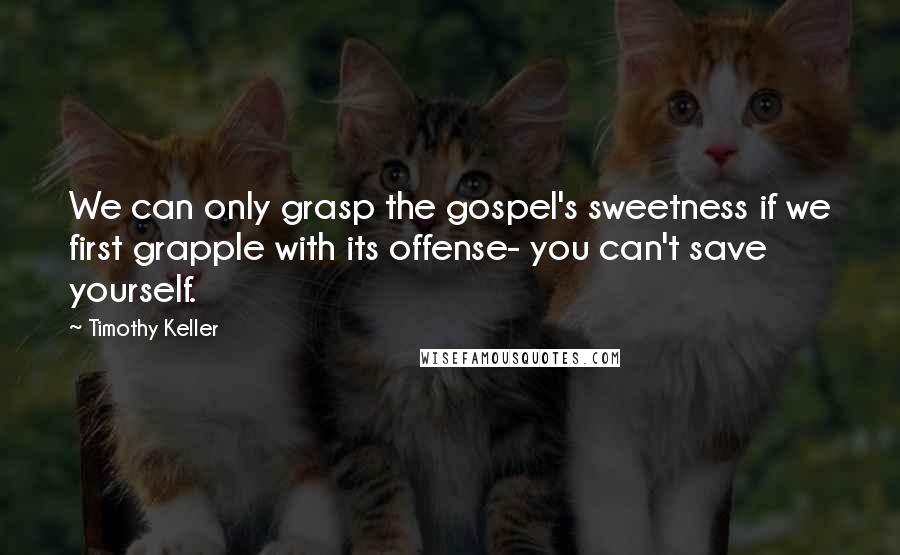 Timothy Keller Quotes: We can only grasp the gospel's sweetness if we first grapple with its offense- you can't save yourself.