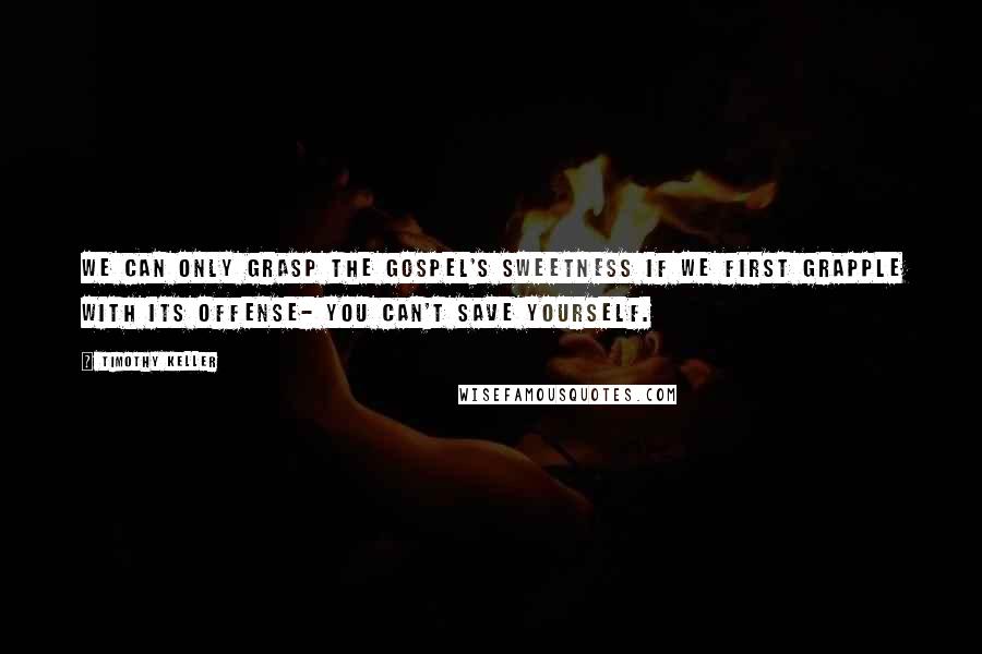 Timothy Keller Quotes: We can only grasp the gospel's sweetness if we first grapple with its offense- you can't save yourself.