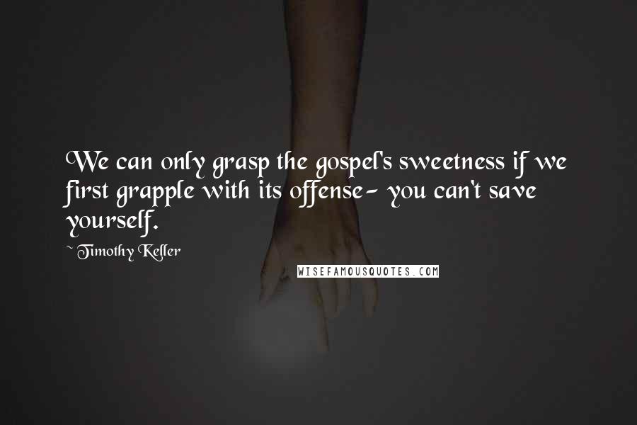 Timothy Keller Quotes: We can only grasp the gospel's sweetness if we first grapple with its offense- you can't save yourself.