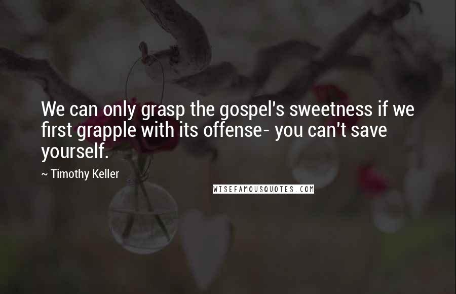 Timothy Keller Quotes: We can only grasp the gospel's sweetness if we first grapple with its offense- you can't save yourself.