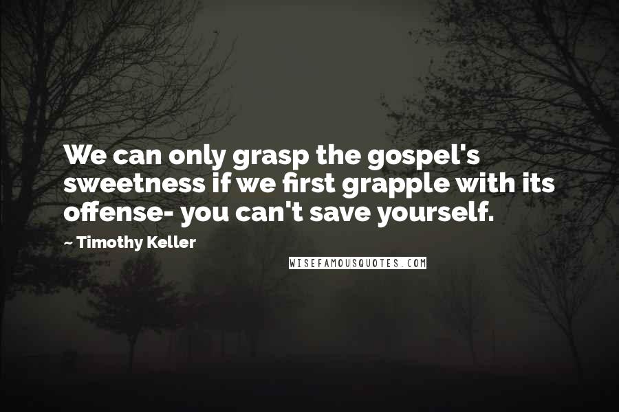 Timothy Keller Quotes: We can only grasp the gospel's sweetness if we first grapple with its offense- you can't save yourself.