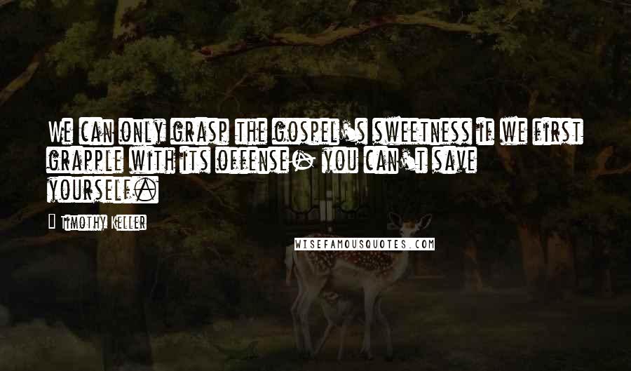 Timothy Keller Quotes: We can only grasp the gospel's sweetness if we first grapple with its offense- you can't save yourself.