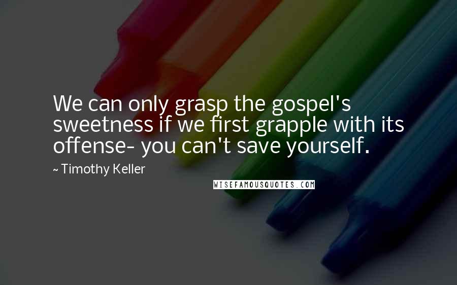 Timothy Keller Quotes: We can only grasp the gospel's sweetness if we first grapple with its offense- you can't save yourself.