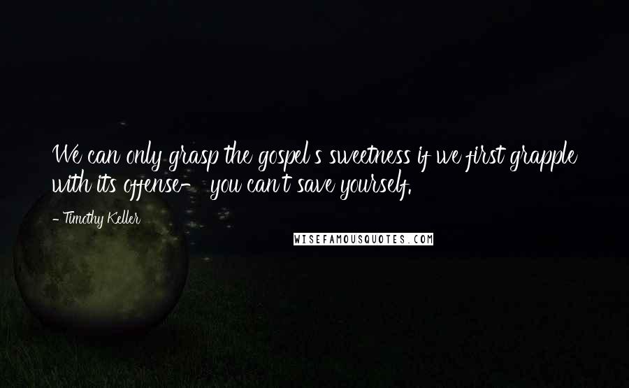 Timothy Keller Quotes: We can only grasp the gospel's sweetness if we first grapple with its offense- you can't save yourself.