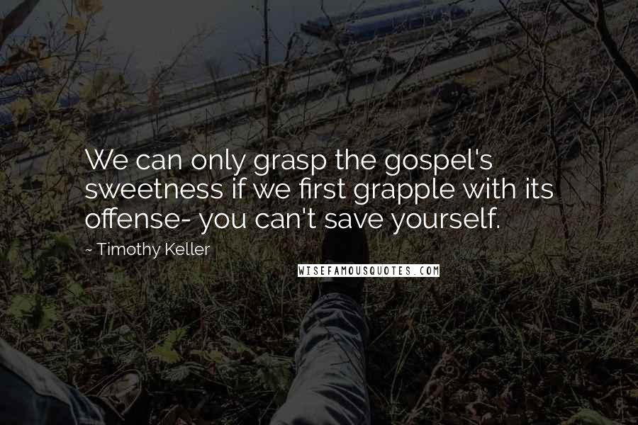Timothy Keller Quotes: We can only grasp the gospel's sweetness if we first grapple with its offense- you can't save yourself.