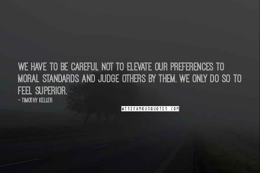 Timothy Keller Quotes: We have to be careful not to elevate our preferences to moral standards and judge others by them. We only do so to feel superior.