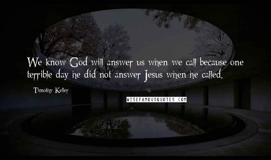 Timothy Keller Quotes: We know God will answer us when we call because one terrible day he did not answer Jesus when he called.