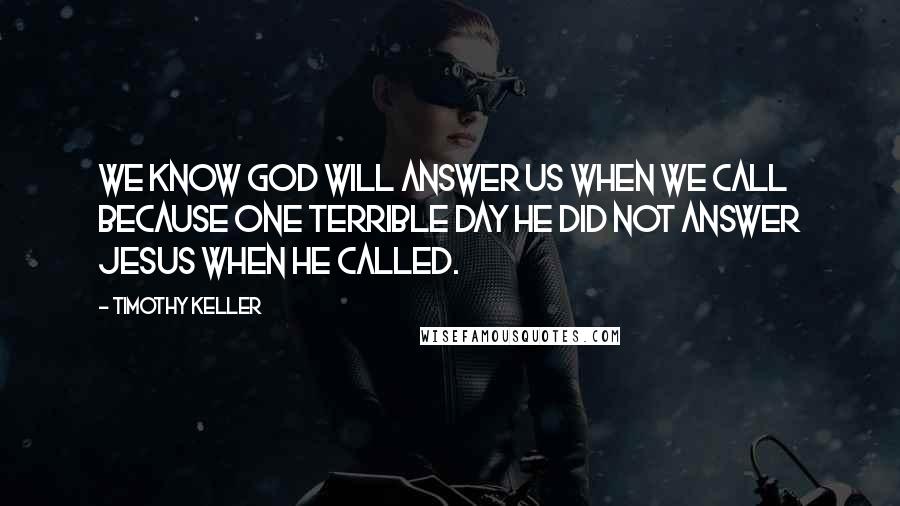 Timothy Keller Quotes: We know God will answer us when we call because one terrible day he did not answer Jesus when he called.