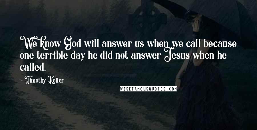 Timothy Keller Quotes: We know God will answer us when we call because one terrible day he did not answer Jesus when he called.