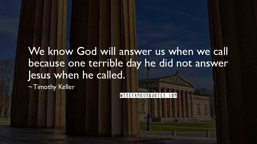 Timothy Keller Quotes: We know God will answer us when we call because one terrible day he did not answer Jesus when he called.