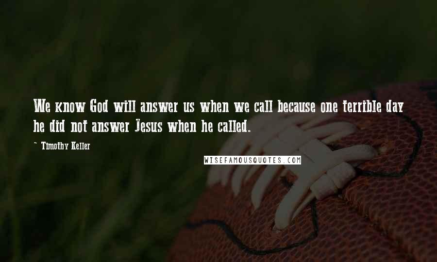 Timothy Keller Quotes: We know God will answer us when we call because one terrible day he did not answer Jesus when he called.