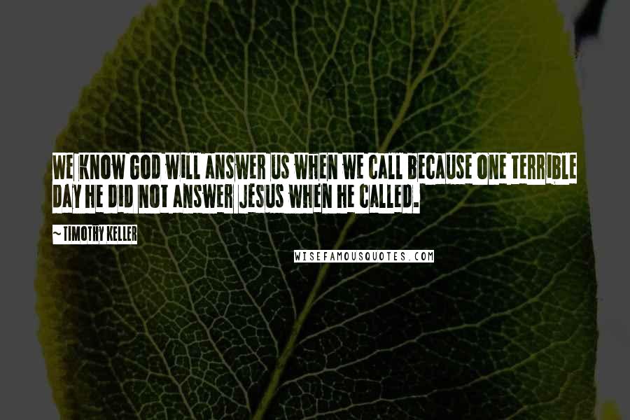 Timothy Keller Quotes: We know God will answer us when we call because one terrible day he did not answer Jesus when he called.