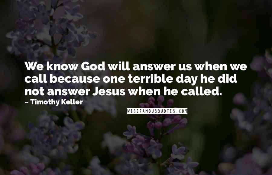 Timothy Keller Quotes: We know God will answer us when we call because one terrible day he did not answer Jesus when he called.
